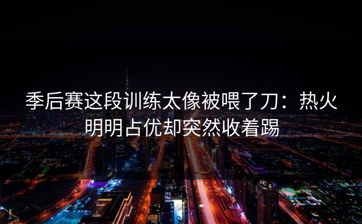 季后赛这段训练太像被喂了刀：热火明明占优却突然收着踢