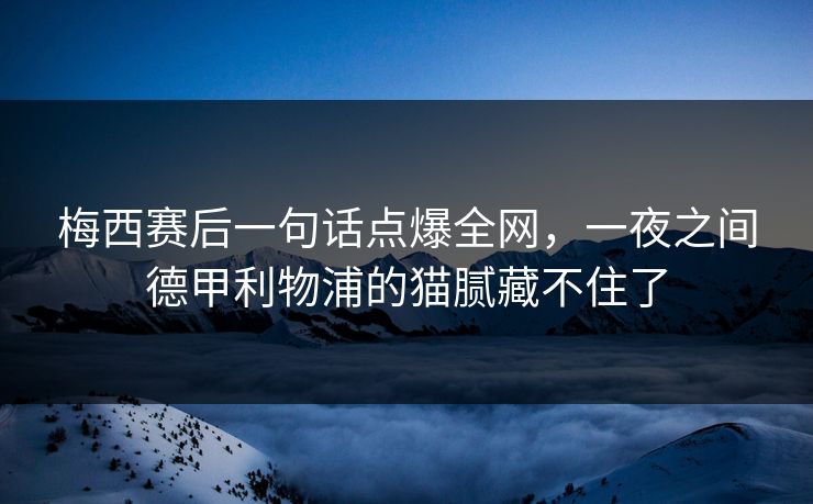 梅西赛后一句话点爆全网，一夜之间德甲利物浦的猫腻藏不住了