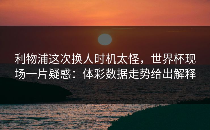 利物浦这次换人时机太怪，世界杯现场一片疑惑：体彩数据走势给出解释