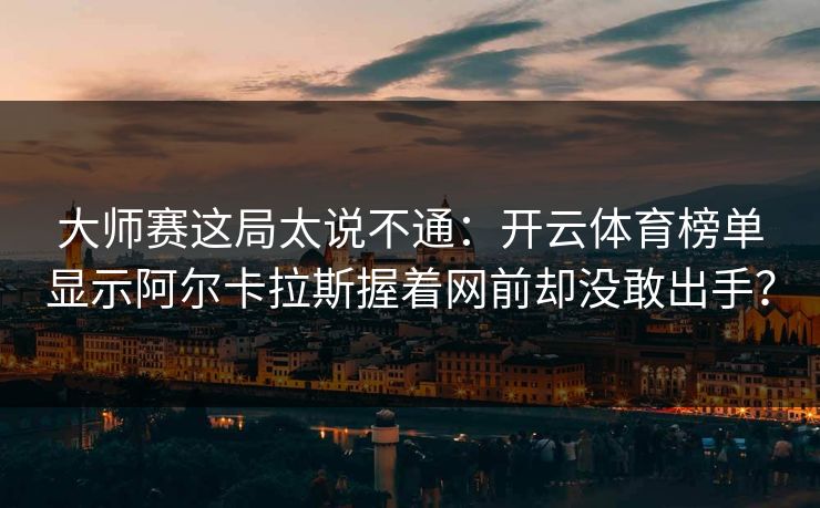 大师赛这局太说不通:开云体育榜单显示阿尔卡拉斯握着网前却没敢出手? 大师赛这局太说不通:开云体育榜单显示阿尔卡拉斯握着网前却没敢出手?