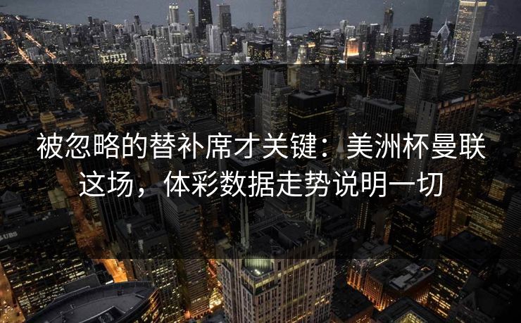 被忽略的替补席才关键：美洲杯曼联这场，体彩数据走势说明一切