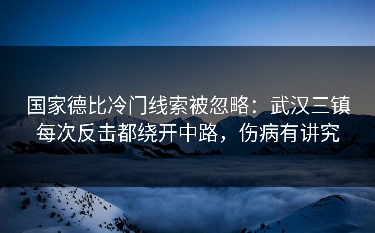 国家德比冷门线索被忽略：武汉三镇每次反击都绕开中路，伤病有讲究