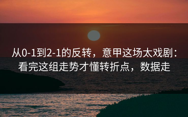 从0-1到2-1的反转，意甲这场太戏剧：看完这组走势才懂转折点，数据走