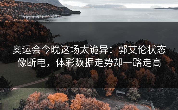 奥运会今晚这场太诡异：郭艾伦状态像断电，体彩数据走势却一路走高
