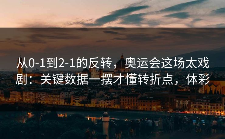 从0-1到2-1的反转，奥运会这场太戏剧：关键数据一摆才懂转折点，体彩