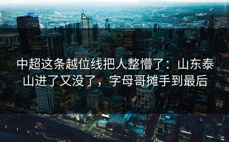 中超这条越位线把人整懵了：山东泰山进了又没了，字母哥摊手到最后