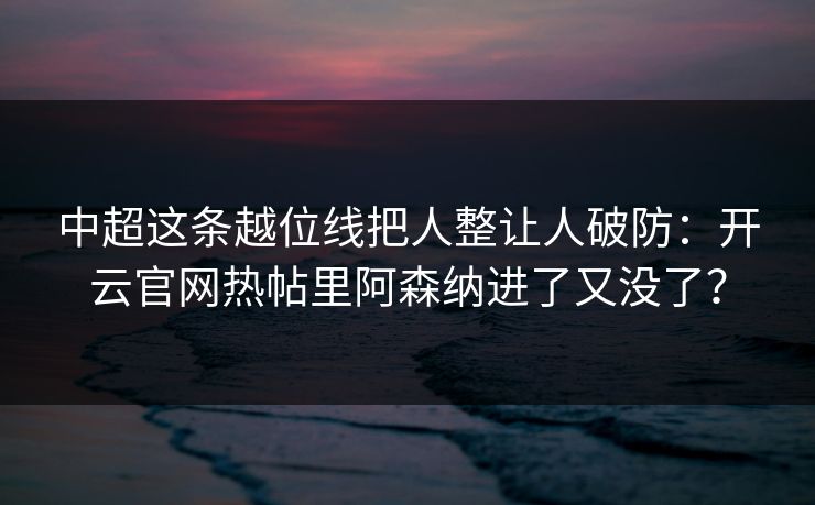 中超这条越位线把人整让人破防：开云官网热帖里阿森纳进了又没了？