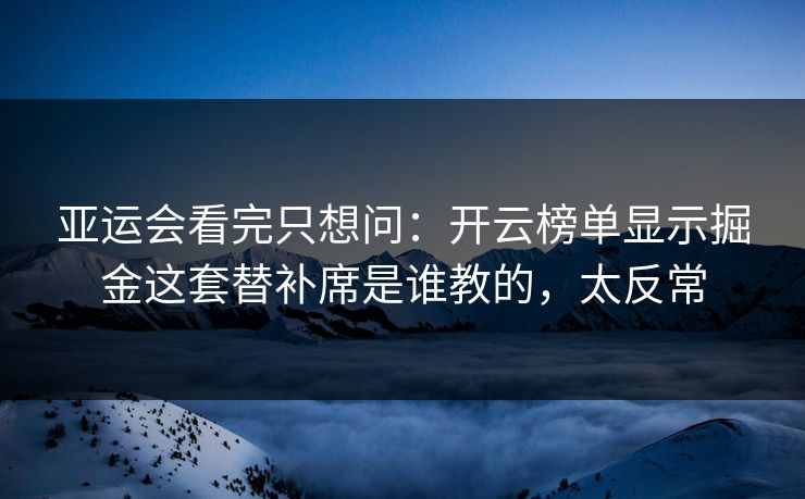 亚运会看完只想问:开云榜单显示掘金这套替补席是谁教的,太反常