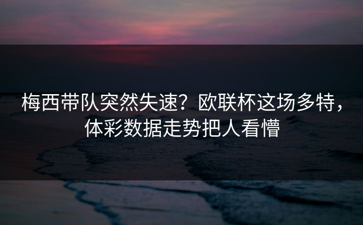 梅西带队突然失速？欧联杯这场多特，体彩数据走势把人看懵