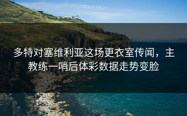 多特对塞维利亚这场更衣室传闻,主教练一哨后体彩数据走势变脸