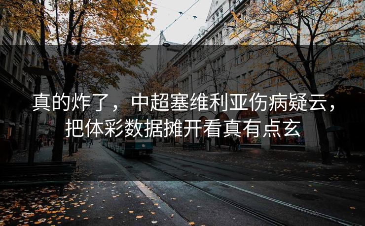 真的炸了，中超塞维利亚伤病疑云，把体彩数据摊开看真有点玄