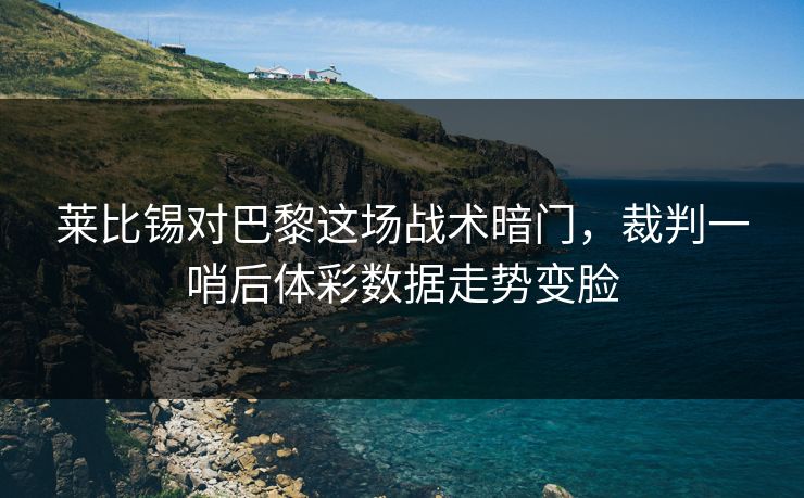 莱比锡对巴黎这场战术暗门,裁判一哨后体彩数据走势变脸
