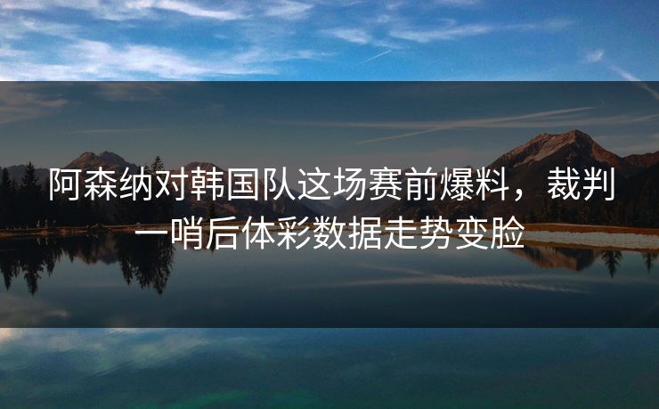 阿森纳对韩国队这场赛前爆料，裁判一哨后体彩数据走势变脸