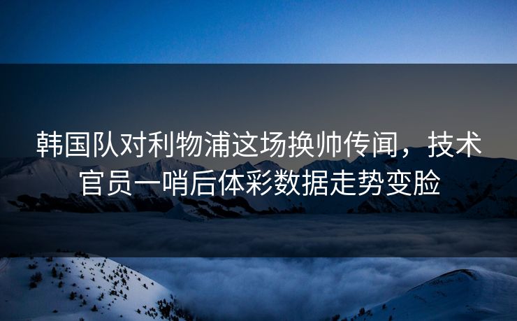 韩国队对利物浦这场换帅传闻，技术官员一哨后体彩数据走势变脸