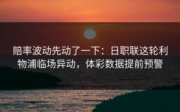 赔率波动先动了一下：日职联这轮利物浦临场异动，体彩数据提前预警