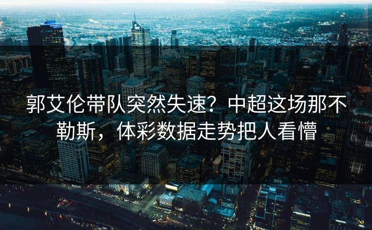 郭艾伦带队突然失速？中超这场那不勒斯，体彩数据走势把人看懵