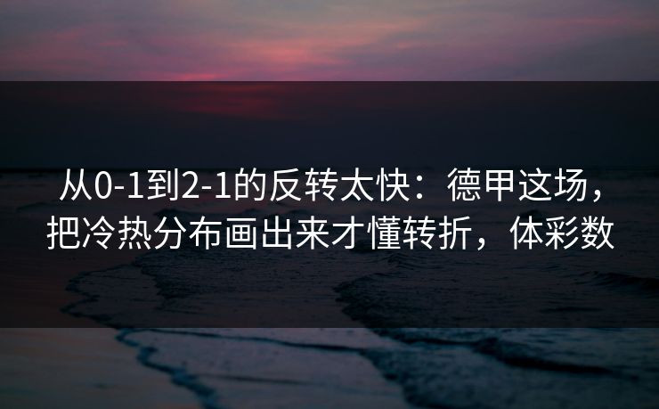 从0-1到2-1的反转太快：德甲这场，把冷热分布画出来才懂转折，体彩数