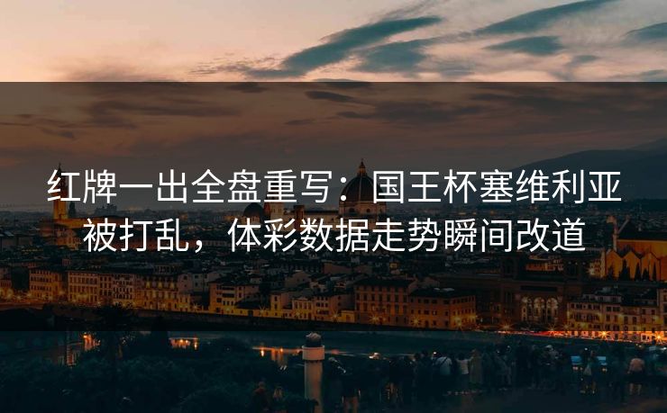 红牌一出全盘重写：国王杯塞维利亚被打乱，体彩数据走势瞬间改道
