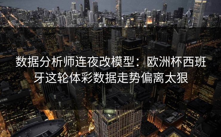 数据分析师连夜改模型：欧洲杯西班牙这轮体彩数据走势偏离太狠