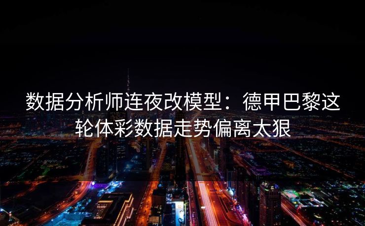 数据分析师连夜改模型：德甲巴黎这轮体彩数据走势偏离太狠