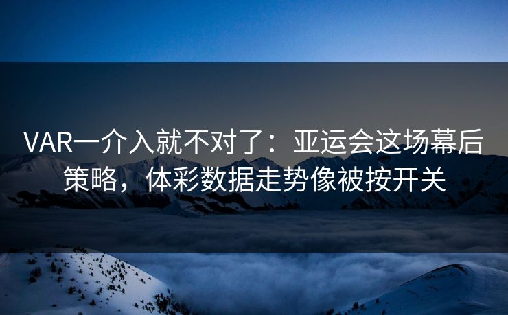 VAR一介入就不对了:亚运会这场幕后策略,体彩数据走势像被按开关