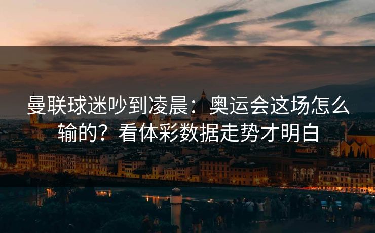 曼联球迷吵到凌晨：奥运会这场怎么输的？看体彩数据走势才明白