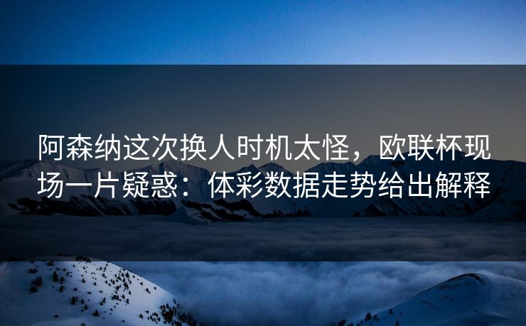 阿森纳这次换人时机太怪，欧联杯现场一片疑惑：体彩数据走势给出解释