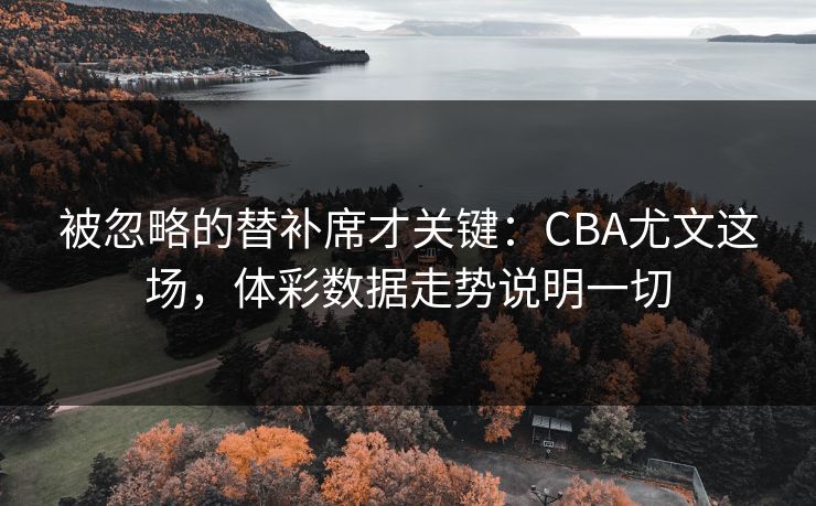 被忽略的替补席才关键：CBA尤文这场，体彩数据走势说明一切