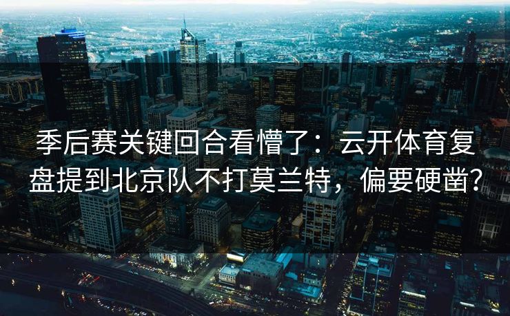 季后赛关键回合看懵了：云开体育复盘提到北京队不打莫兰特，偏要硬凿？
