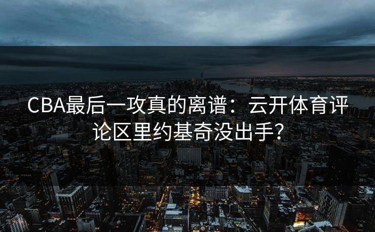 CBA最后一攻真的离谱：云开体育评论区里约基奇没出手？