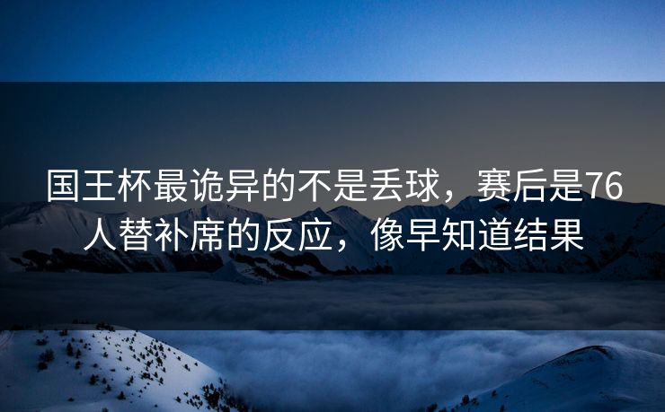国王杯最诡异的不是丢球，赛后是76人替补席的反应，像早知道结果