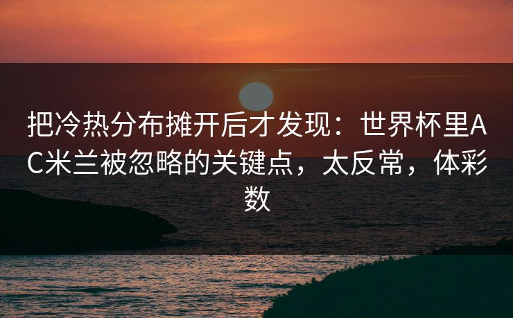 把冷热分布摊开后才发现：世界杯里AC米兰被忽略的关键点，太反常，体彩数