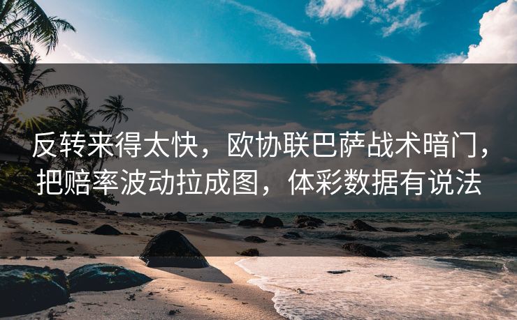 反转来得太快，欧协联巴萨战术暗门，把赔率波动拉成图，体彩数据有说法