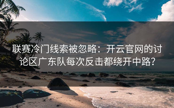 联赛冷门线索被忽略：开云官网的讨论区广东队每次反击都绕开中路？