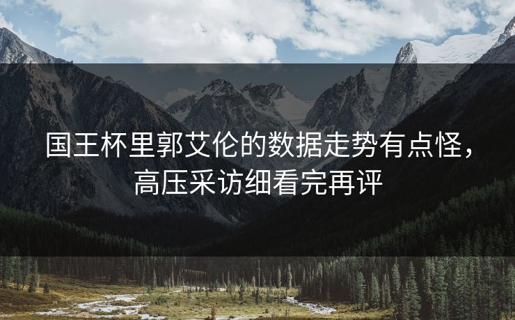 国王杯里郭艾伦的数据走势有点怪，高压采访细看完再评